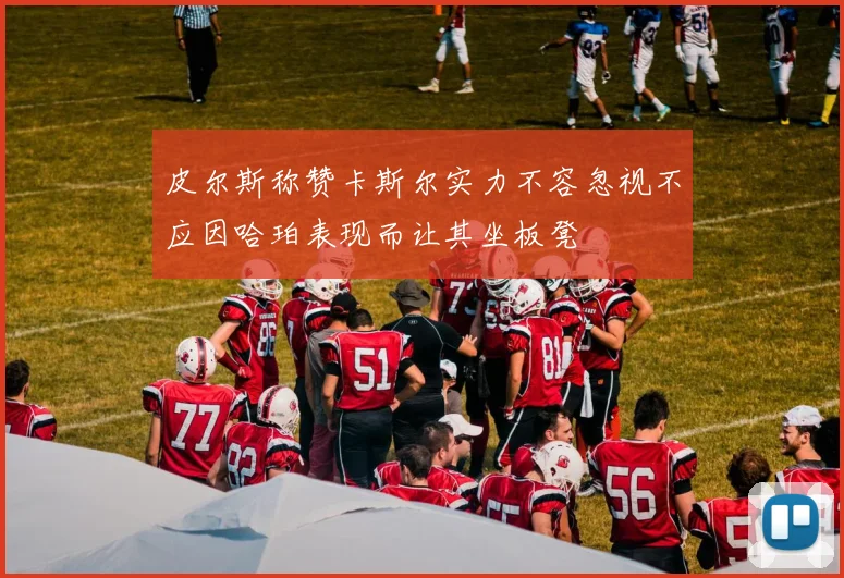 皮尔斯称赞卡斯尔实力不容忽视不应因哈珀表现而让其坐板凳