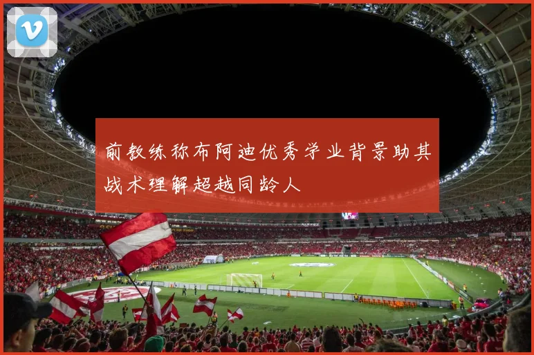前教练称布阿迪优秀学业背景助其战术理解超越同龄人