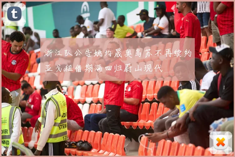 浙江队公告姚均晟奥乌苏不再续约亚戈租借期满回归蔚山现代
