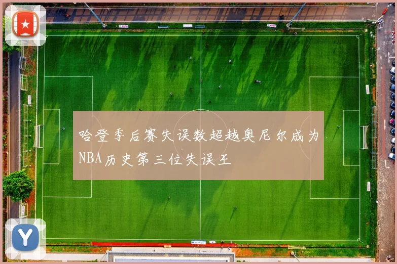 哈登季后赛失误数超越奥尼尔成为NBA历史第三位失误王