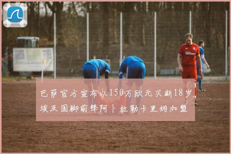 巴萨官方宣布以150万欧元买断18岁埃及国脚前锋阿卜杜勒卡里姆加盟球队