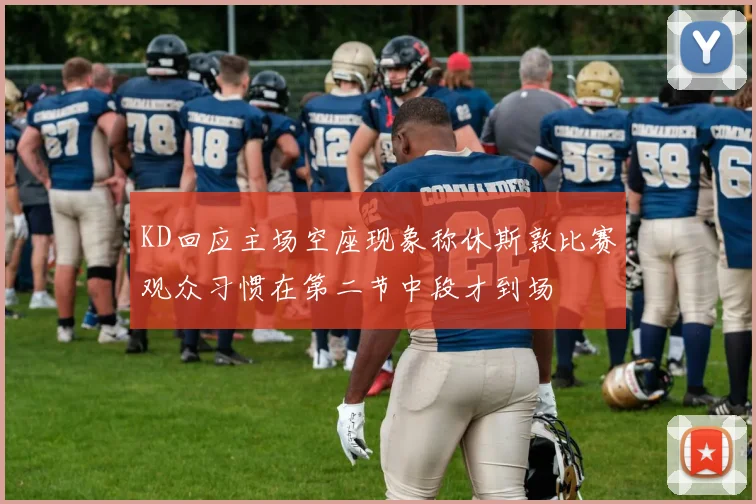 KD回应主场空座现象称休斯敦比赛观众习惯在第二节中段才到场