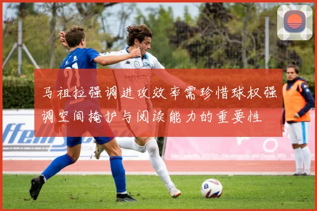 马祖拉强调进攻效率需珍惜球权强调空间掩护与阅读能力的重要性