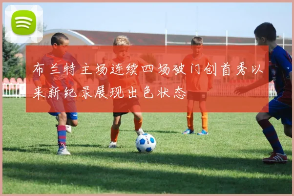 布兰特主场连续四场破门创首秀以来新纪录展现出色状态