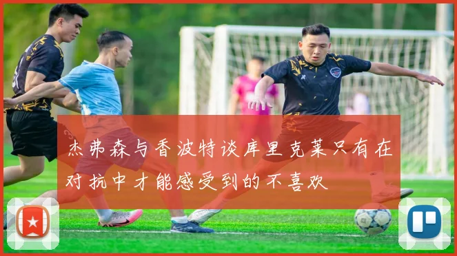 杰弗森与香波特谈库里克莱只有在对抗中才能感受到的不喜欢