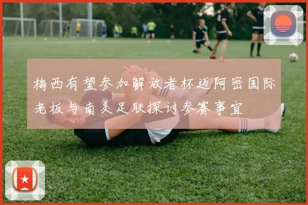 梅西有望参加解放者杯迈阿密国际老板与南美足联探讨参赛事宜