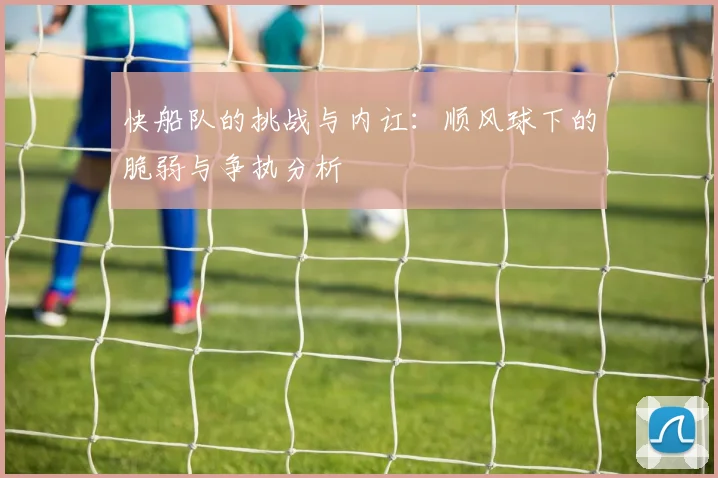快船队的挑战与内讧：顺风球下的脆弱与争执分析