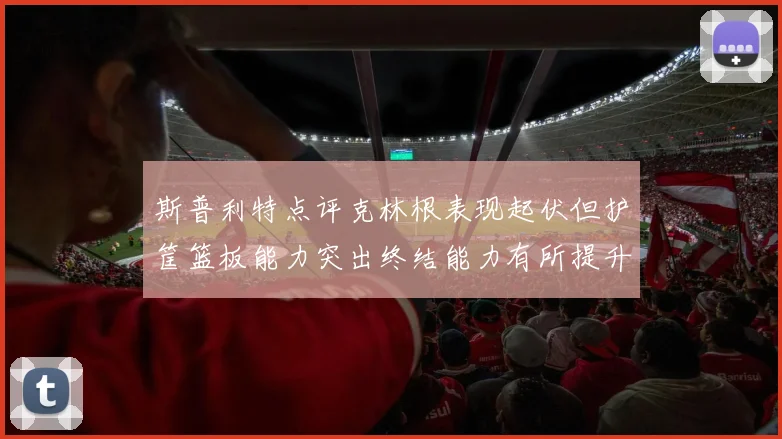 斯普利特点评克林根表现起伏但护筐篮板能力突出终结能力有所提升