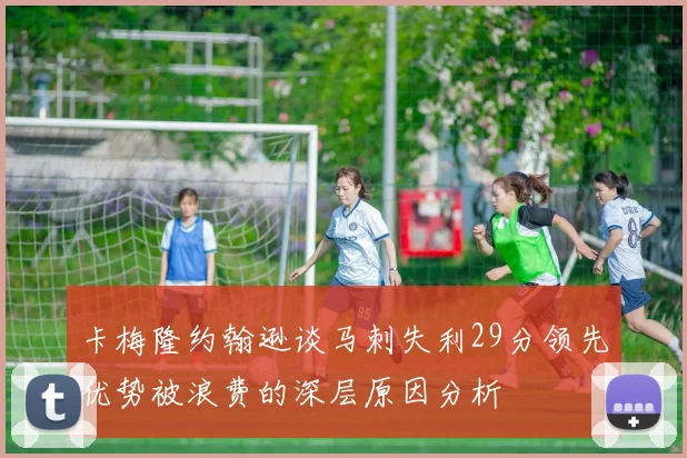 卡梅隆约翰逊谈马刺失利29分领先优势被浪费的深层原因分析