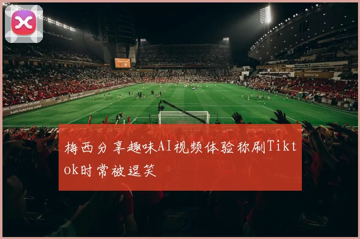 梅西分享趣味AI视频体验称刷Tiktok时常被逗笑