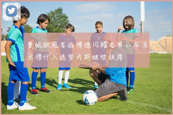 曼城欧冠客战博德闪耀名单公布马尔穆什入选努内斯继续缺席