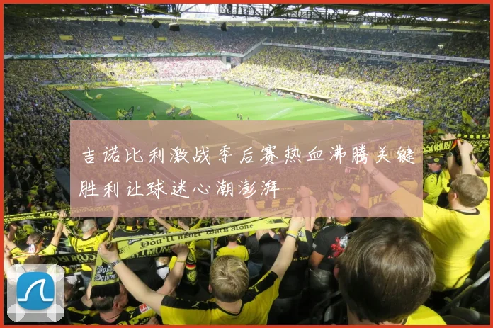 吉诺比利激战季后赛热血沸腾关键胜利让球迷心潮澎湃