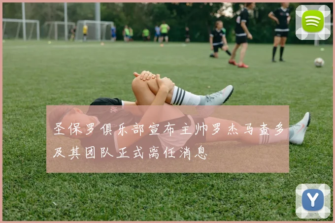 圣保罗俱乐部宣布主帅罗杰马查多及其团队正式离任消息
