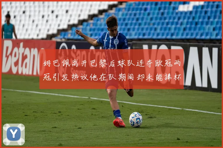 姆巴佩离开巴黎后球队连夺欧冠两冠引发热议他在队期间却未能捧杯