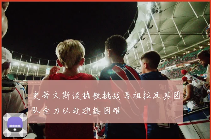 史蒂文斯谈执教挑战马祖拉及其团队全力以赴迎接困难