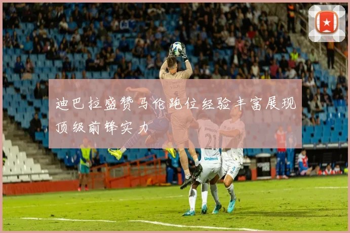迪巴拉盛赞马伦跑位经验丰富展现顶级前锋实力