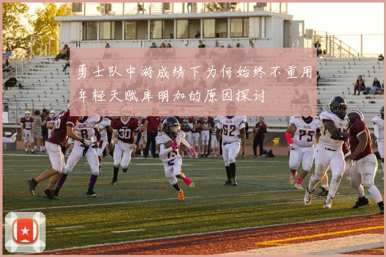 勇士队中游成绩下为何始终不重用年轻天赋库明加的原因探讨