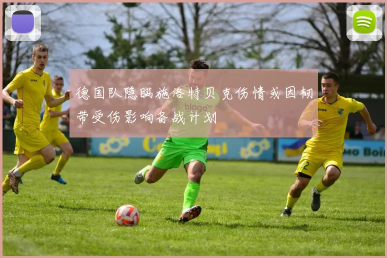 德国队隐瞒施洛特贝克伤情或因韧带受伤影响备战计划