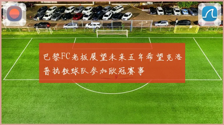 巴黎FC老板展望未来五年希望克洛普执教球队参加欧冠赛事