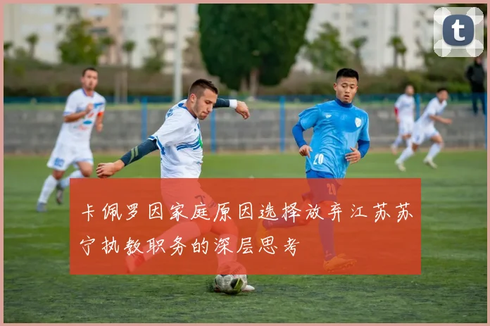 卡佩罗因家庭原因选择放弃江苏苏宁执教职务的深层思考