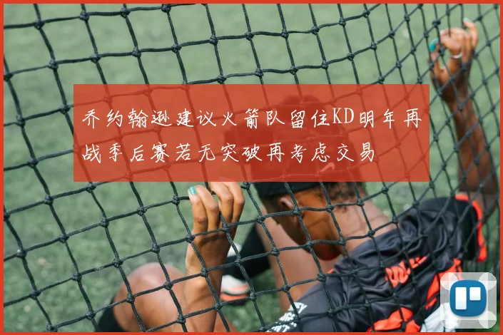 乔约翰逊建议火箭队留住KD明年再战季后赛若无突破再考虑交易