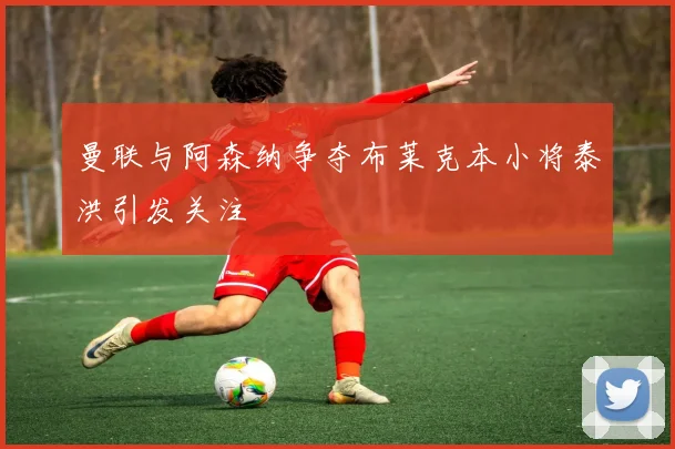 曼联与阿森纳争夺布莱克本小将泰洪引发关注