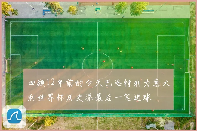 回顾12年前的今天巴洛特利为意大利世界杯历史添最后一笔进球