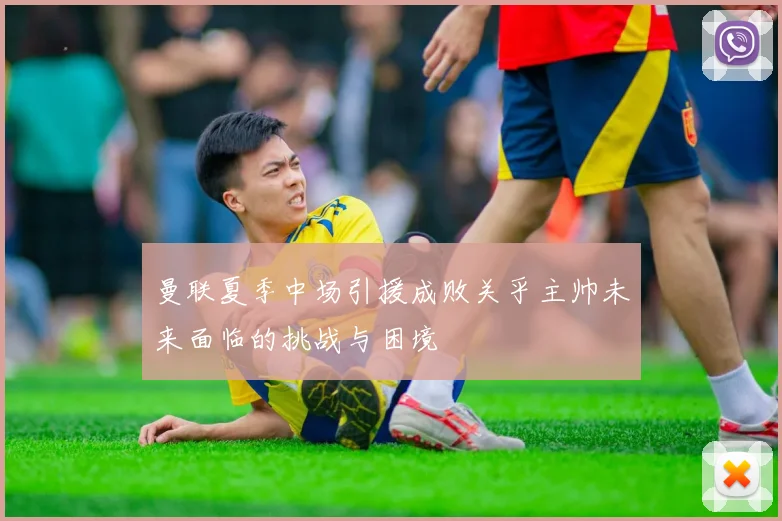 曼联夏季中场引援成败关乎主帅未来面临的挑战与困境