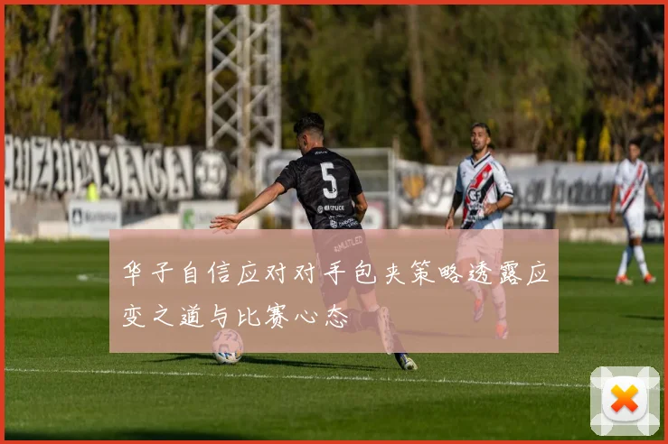 华子自信应对对手包夹策略透露应变之道与比赛心态