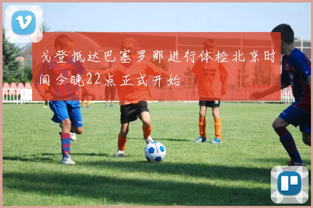 戈登抵达巴塞罗那进行体检北京时间今晚22点正式开始