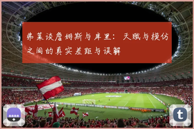 弗莱谈詹姆斯与库里：天赋与模仿之间的真实差距与误解