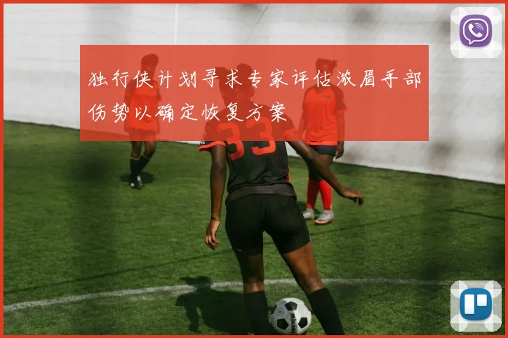 独行侠计划寻求专家评估浓眉手部伤势以确定恢复方案
