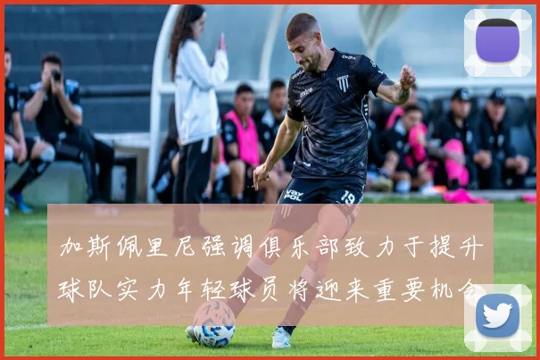加斯佩里尼强调俱乐部致力于提升球队实力年轻球员将迎来重要机会