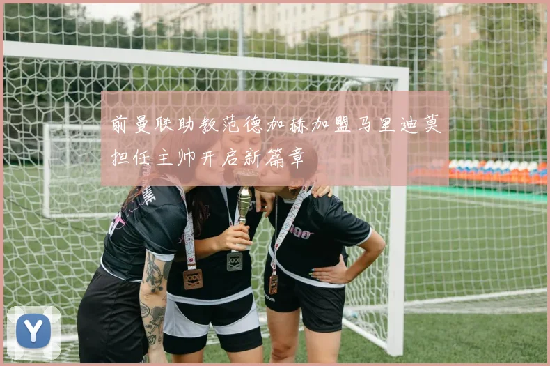 前曼联助教范德加赫加盟马里迪莫担任主帅开启新篇章