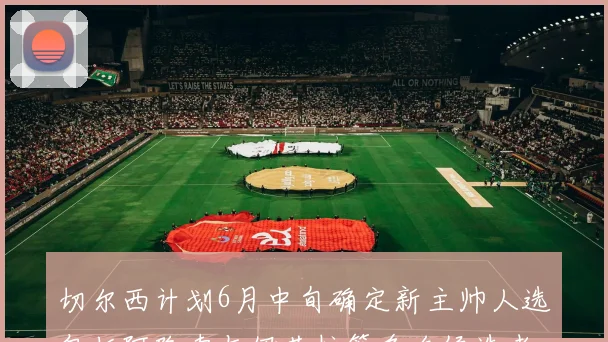 切尔西计划6月中旬确定新主帅人选包括阿隆索与伊劳拉等多名候选者