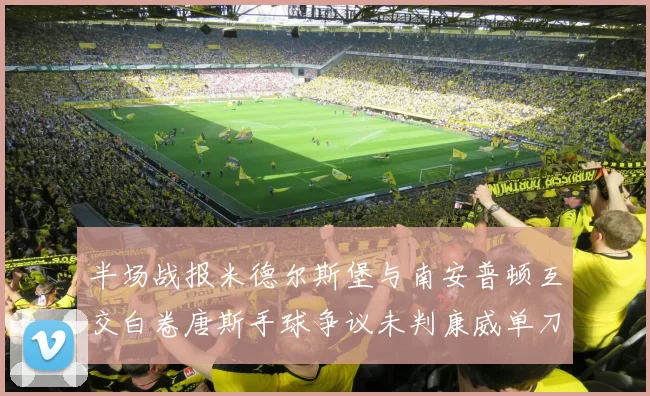 半场战报米德尔斯堡与南安普顿互交白卷唐斯手球争议未判康威单刀击中立柱