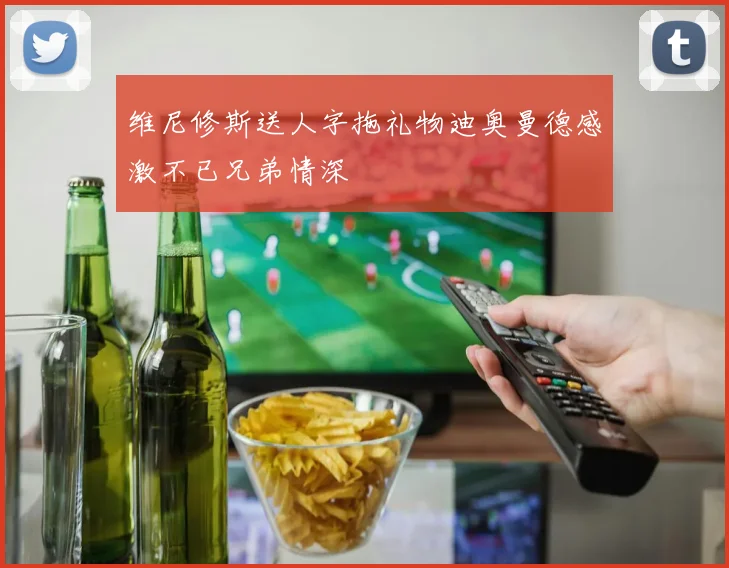 维尼修斯送人字拖礼物迪奥曼德感激不已兄弟情深