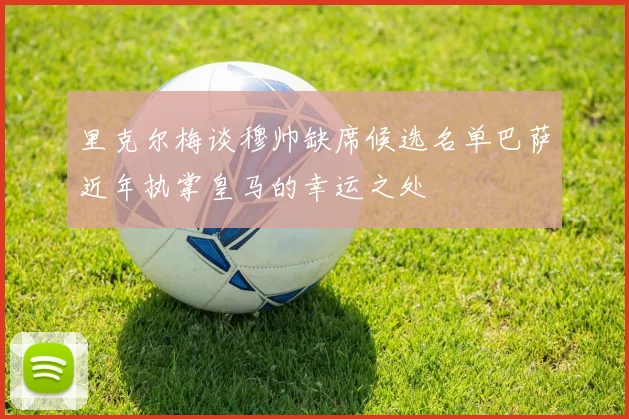 里克尔梅谈穆帅缺席候选名单巴萨近年执掌皇马的幸运之处