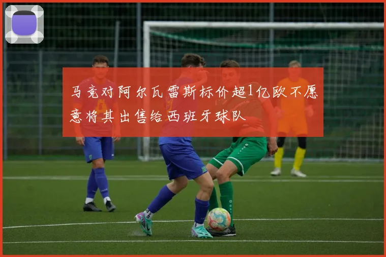 马竞对阿尔瓦雷斯标价超1亿欧不愿意将其出售给西班牙球队