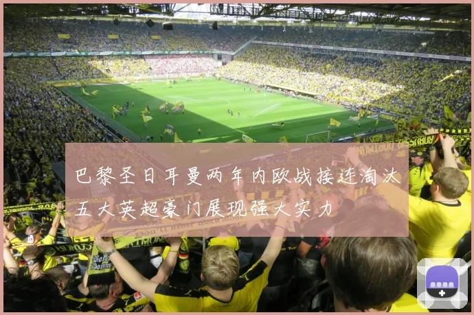 巴黎圣日耳曼两年内欧战接连淘汰五大英超豪门展现强大实力