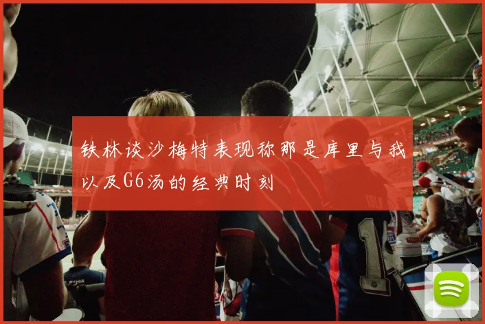 铁林谈沙梅特表现称那是库里与我以及G6汤的经典时刻