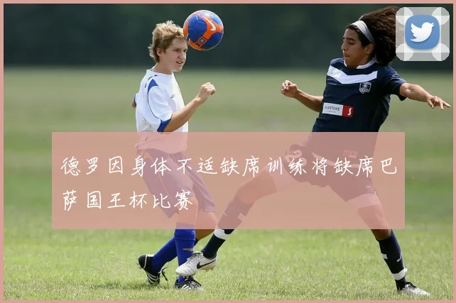 德罗因身体不适缺席训练将缺席巴萨国王杯比赛