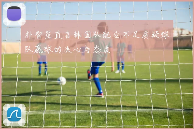 朴智星直言韩国队配合不足质疑球队赢球的决心与态度