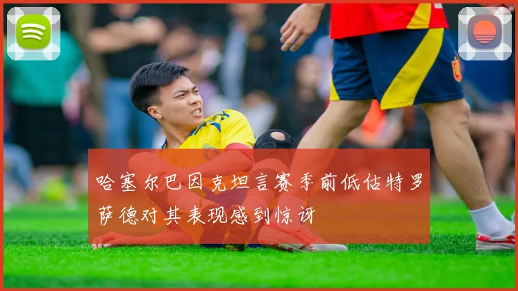 哈塞尔巴因克坦言赛季前低估特罗萨德对其表现感到惊讶