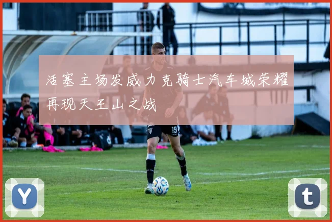 活塞主场发威力克骑士汽车城荣耀再现天王山之战