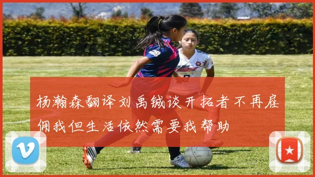 杨瀚森翻译刘禹铖谈开拓者不再雇佣我但生活依然需要我帮助