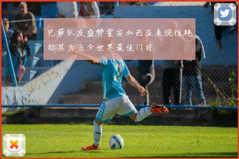巴萨队友盛赞霍安加西亚表现惊艳称其为当今世界最佳门将