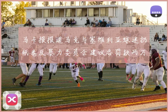 马卡报报道马竞与塞维利亚球迷扔纸卷反暴力委员会建议各罚款两万欧元